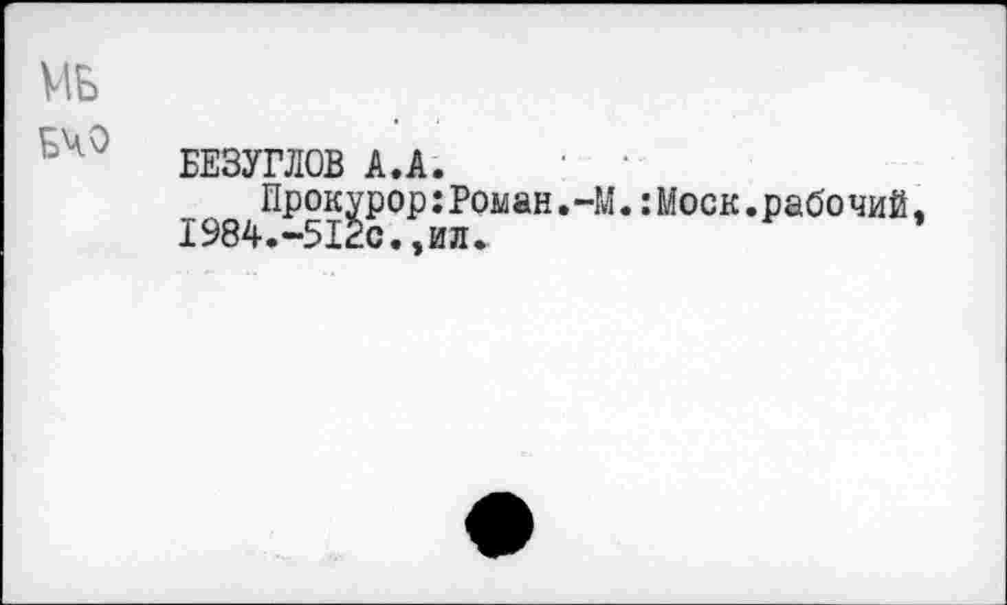 ﻿МБ
БЕЗУГЛОВ А.А. ' '
Прокурор:Роман.-М.:Моск. рабо чий.
1984.-512с.,ил.	*